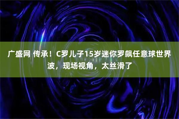 广盛网 传承！C罗儿子15岁迷你罗飙任意球世界波，现场视角，太丝滑了