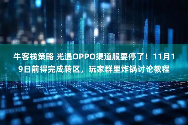 牛客栈策略 光遇OPPO渠道服要停了！11月19日前得完成转区，玩家群里炸锅讨论教程
