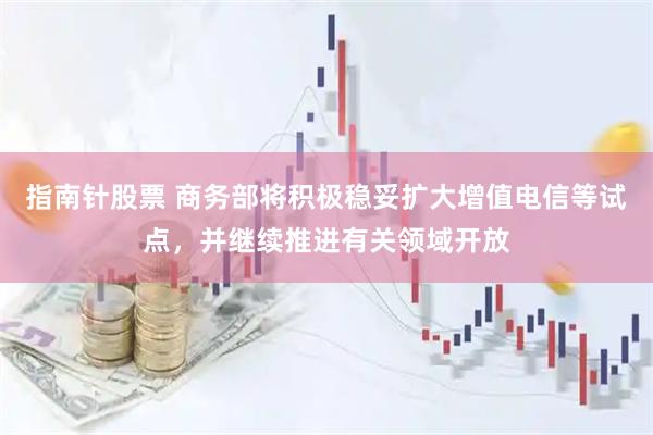 指南针股票 商务部将积极稳妥扩大增值电信等试点，并继续推进有关领域开放