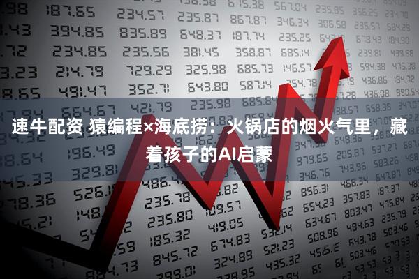 速牛配资 猿编程×海底捞：火锅店的烟火气里，藏着孩子的AI启蒙