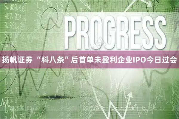 扬帆证券 “科八条”后首单未盈利企业IPO今日过会