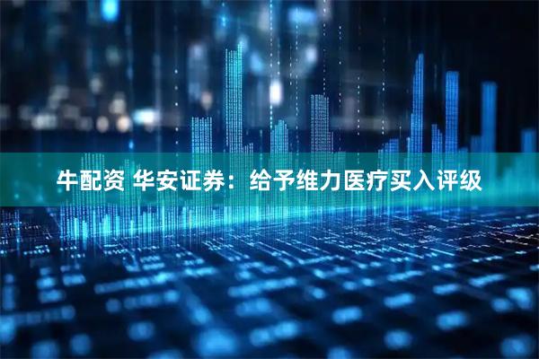 牛配资 华安证券：给予维力医疗买入评级