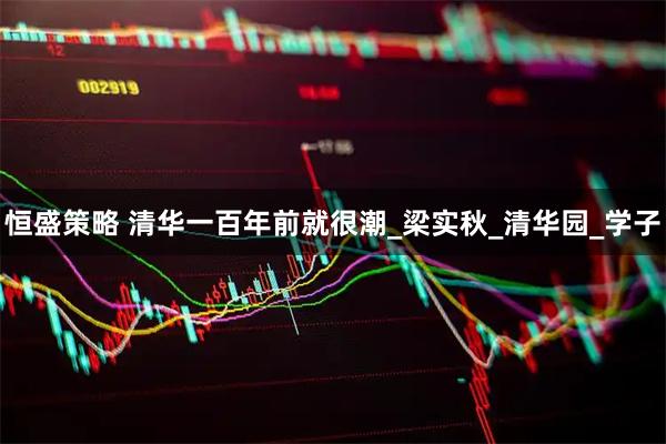 恒盛策略 清华一百年前就很潮_梁实秋_清华园_学子