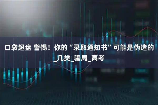 口袋超盘 警惕！你的“录取通知书”可能是伪造的_几类_骗局_高考