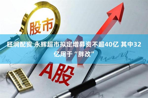 旺润配资 永辉超市拟定增募资不超40亿 其中32亿用于“胖改”