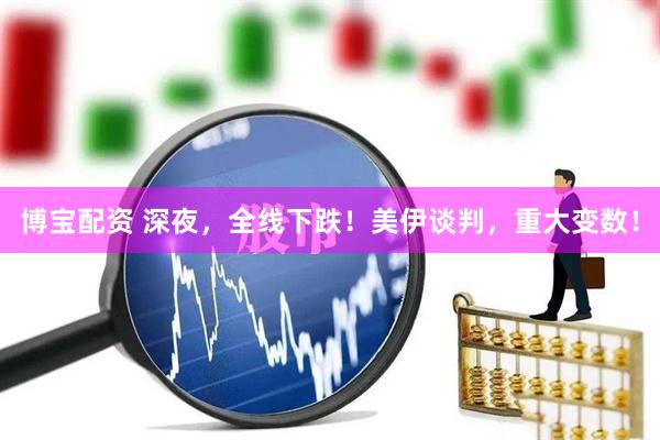 博宝配资 深夜，全线下跌！美伊谈判，重大变数！
