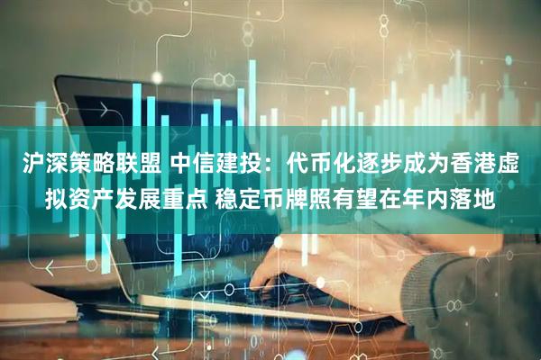 沪深策略联盟 中信建投：代币化逐步成为香港虚拟资产发展重点 稳定币牌照有望在年内落地