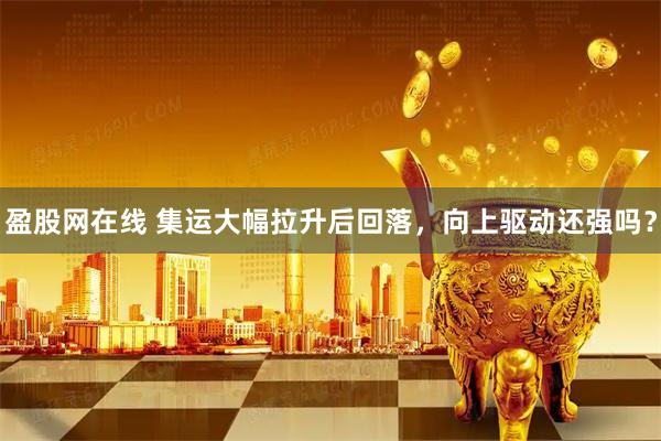 盈股网在线 集运大幅拉升后回落，向上驱动还强吗？