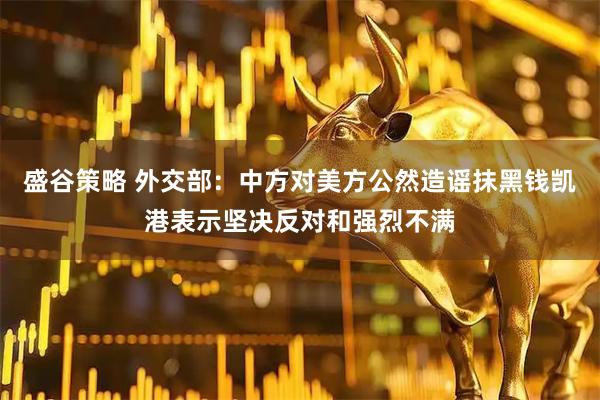 盛谷策略 外交部：中方对美方公然造谣抹黑钱凯港表示坚决反对和强烈不满