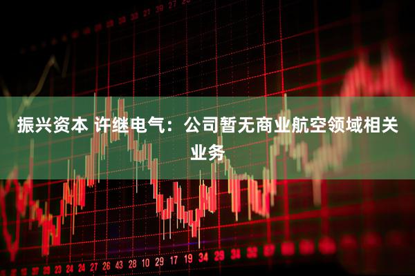 振兴资本 许继电气：公司暂无商业航空领域相关业务