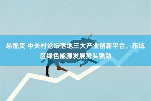 易配资 中关村论坛落地三大产业创新平台，东城区绿色能源发展势头强劲