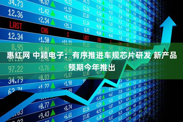 惠红网 中颖电子：有序推进车规芯片研发 新产品预期今年推出