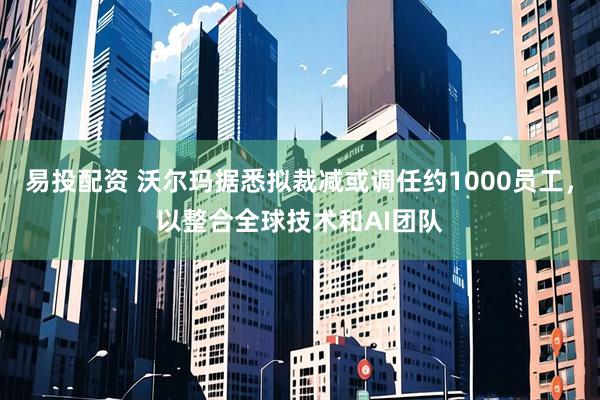 易投配资 沃尔玛据悉拟裁减或调任约1000员工，以整合全球技术和AI团队