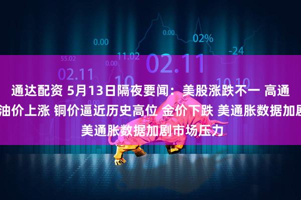 通达配资 5月13日隔夜要闻：美股涨跌不一 高通跌逾11% 油价上涨 铜价逼近历史高位 金价下跌 美通胀数据加剧市场压力