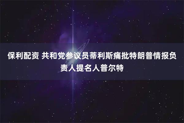 保利配资 共和党参议员蒂利斯痛批特朗普情报负责人提名人普尔特
