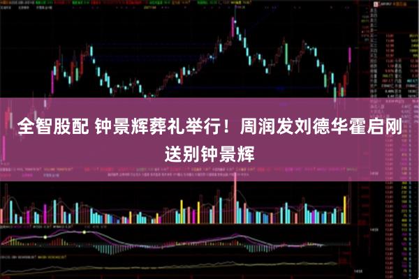 全智股配 钟景辉葬礼举行！周润发刘德华霍启刚送别钟景辉