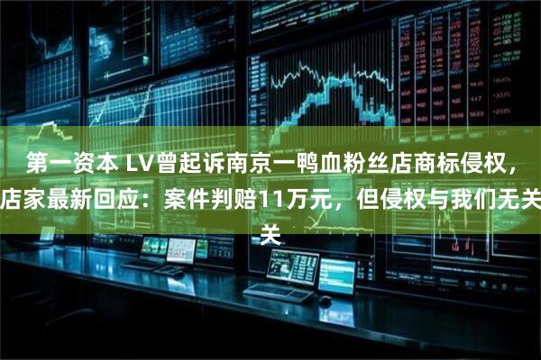 第一资本 LV曾起诉南京一鸭血粉丝店商标侵权，店家最新回应：案件判赔11万元，但侵权与我们无关