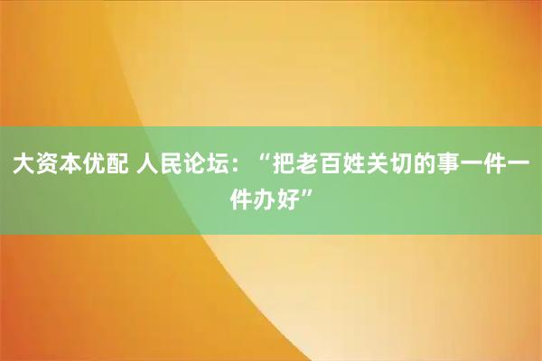 大资本优配 人民论坛：“把老百姓关切的事一件一件办好”