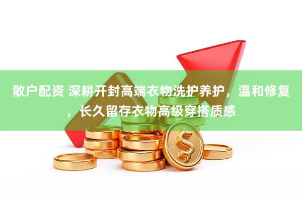 散户配资 深耕开封高端衣物洗护养护，温和修复，长久留存衣物高级穿搭质感