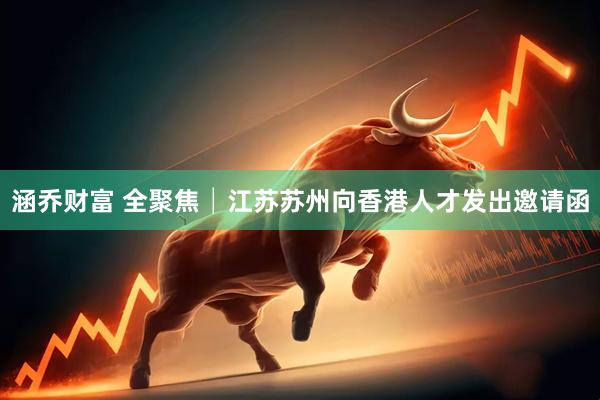 涵乔财富 全聚焦│江苏苏州向香港人才发出邀请函