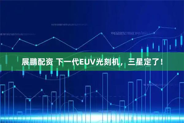 展鵬配资 下一代EUV光刻机，三星定了！