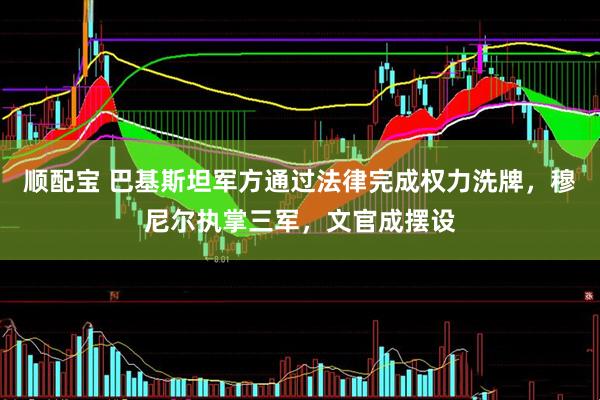 顺配宝 巴基斯坦军方通过法律完成权力洗牌，穆尼尔执掌三军，文官成摆设