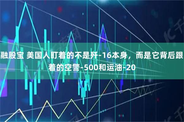 融股宝 美国人盯着的不是歼-16本身，而是它背后跟着的空警-500和运油-20