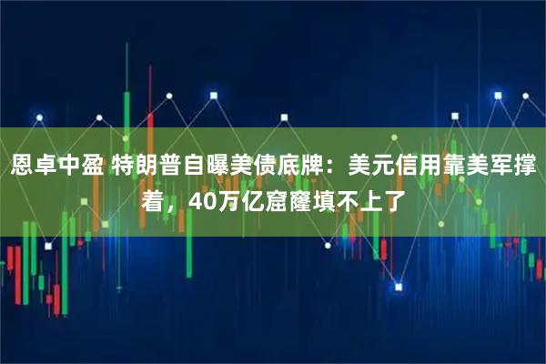 恩卓中盈 特朗普自曝美债底牌：美元信用靠美军撑着，40万亿窟窿填不上了